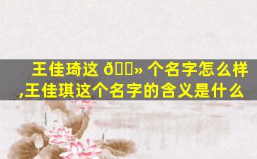 王佳琦这 🌻 个名字怎么样,王佳琪这个名字的含义是什么